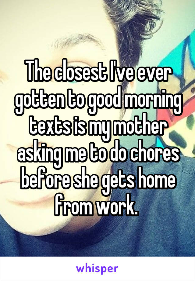 The closest I've ever gotten to good morning texts is my mother asking me to do chores before she gets home from work. 