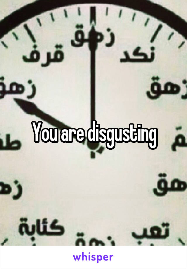 You are disgusting