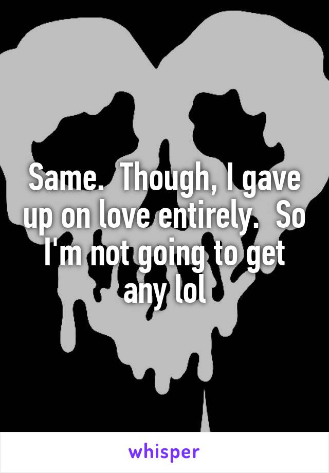 Same.  Though, I gave up on love entirely.  So I'm not going to get any lol