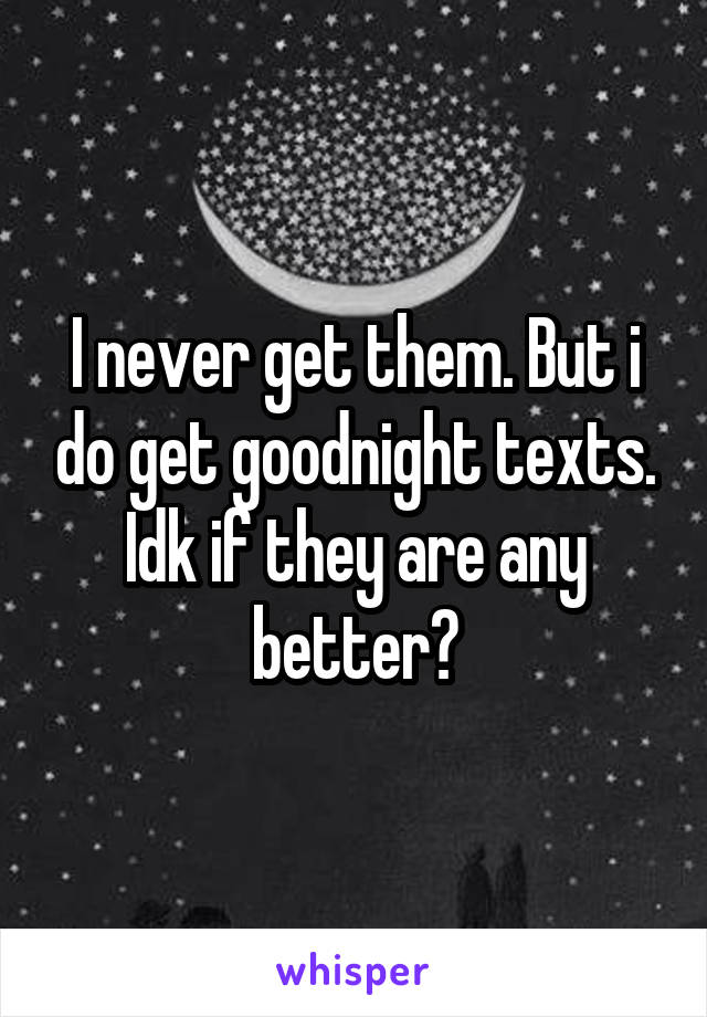 I never get them. But i do get goodnight texts. Idk if they are any better?