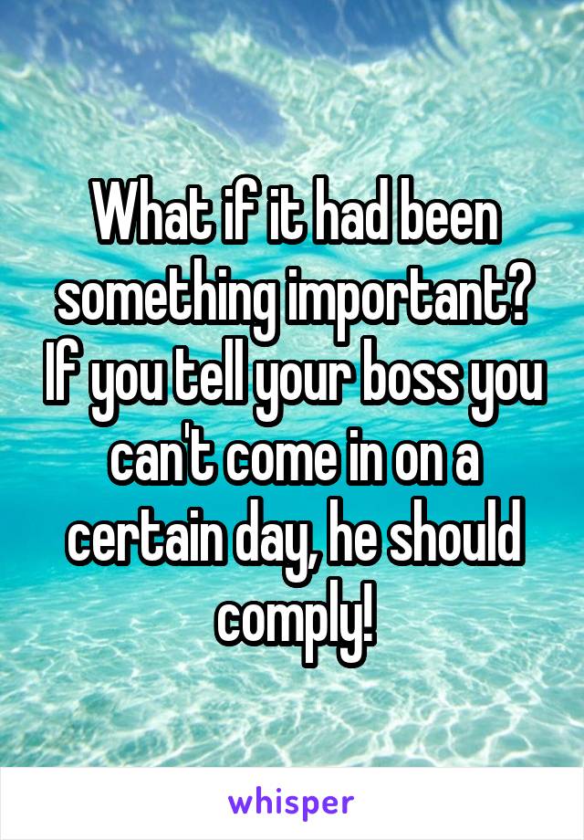 What if it had been something important? If you tell your boss you can't come in on a certain day, he should comply!