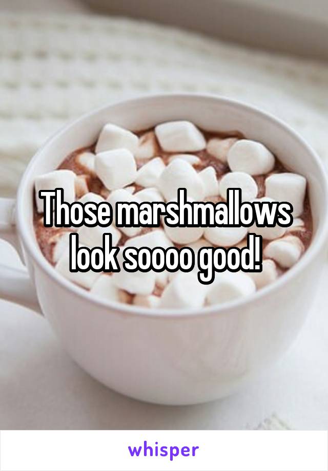 Those marshmallows look soooo good!