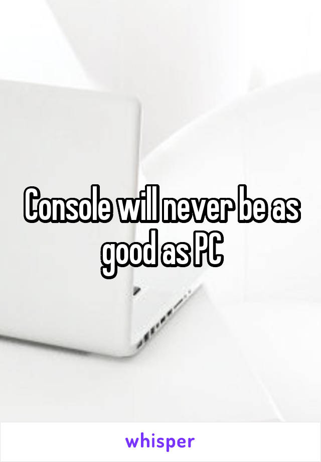 Console will never be as good as PC