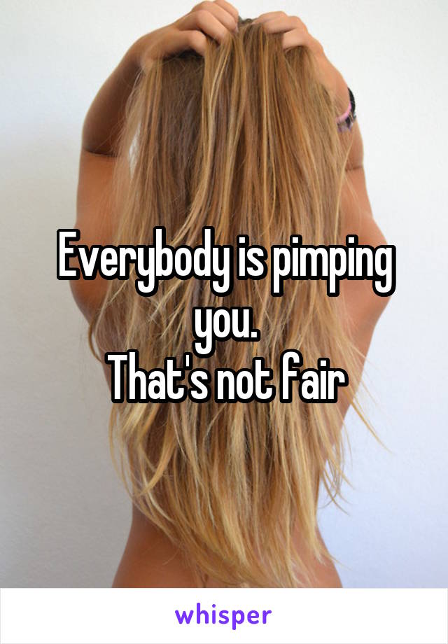 Everybody is pimping you.
That's not fair