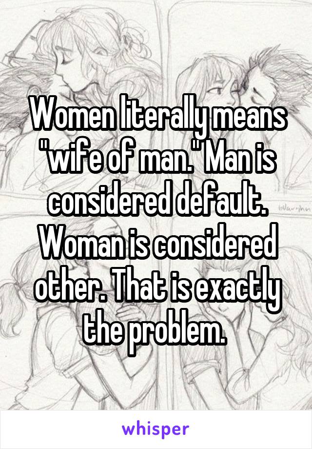 Women literally means "wife of man." Man is considered default. Woman is considered other. That is exactly the problem. 