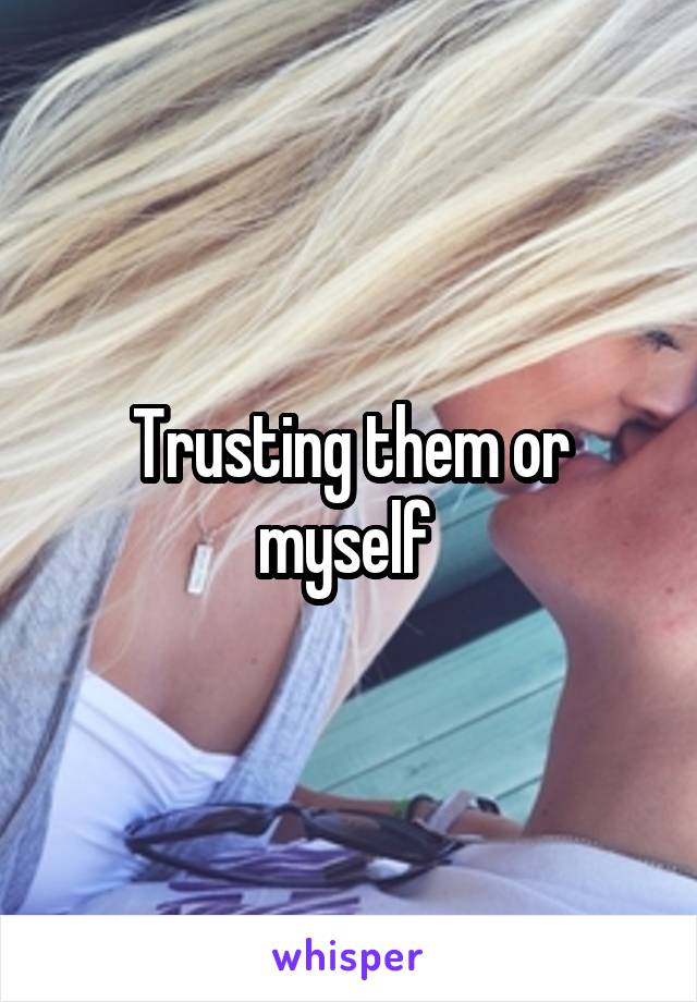 Trusting them or myself 