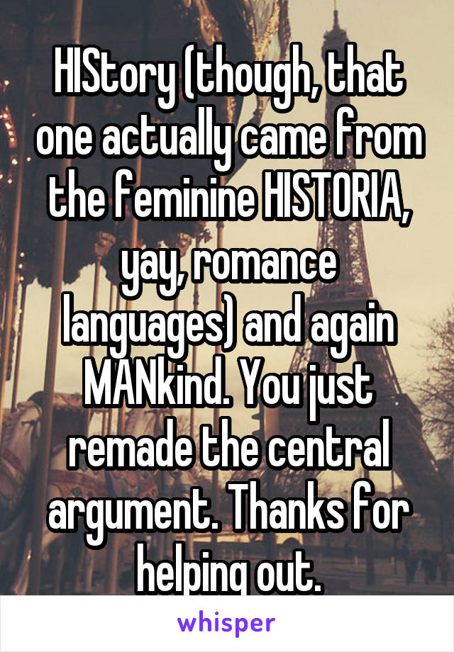 HIStory (though, that one actually came from the feminine HISTORIA, yay, romance languages) and again MANkind. You just remade the central argument. Thanks for helping out.