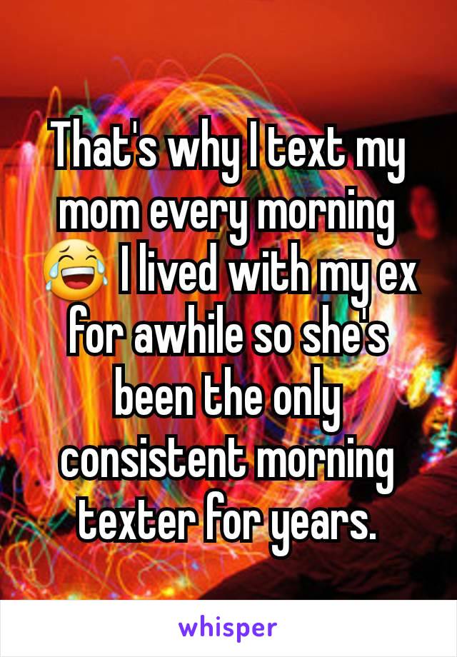 That's why I text my mom every morning 😂 I lived with my ex for awhile so she's been the only consistent morning texter for years.