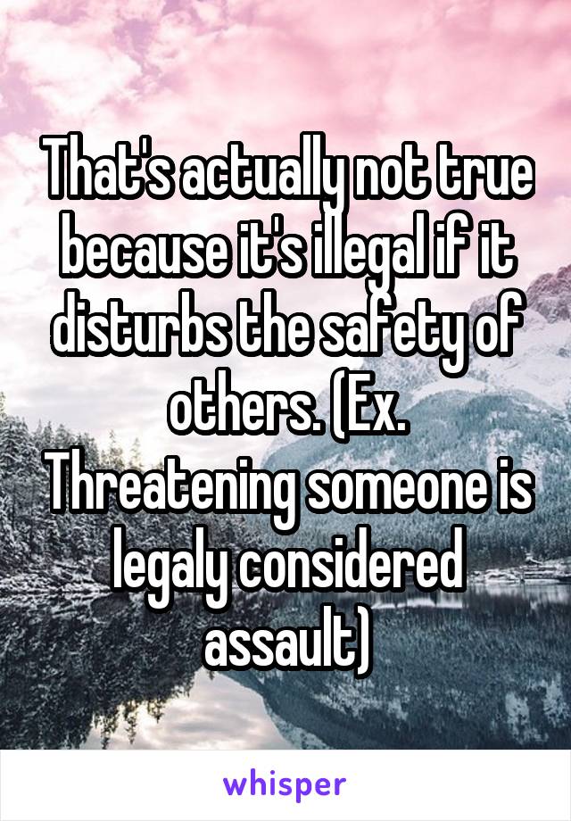 That's actually not true because it's illegal if it disturbs the safety of others. (Ex. Threatening someone is legaly considered assault)