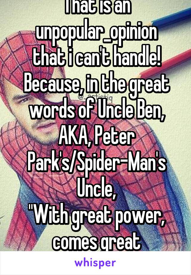That is an
unpopular_opinion
that i can't handle!
Because, in the great words of Uncle Ben, AKA, Peter Park's/Spider-Man's Uncle,
"With great power, comes great responsibility!"