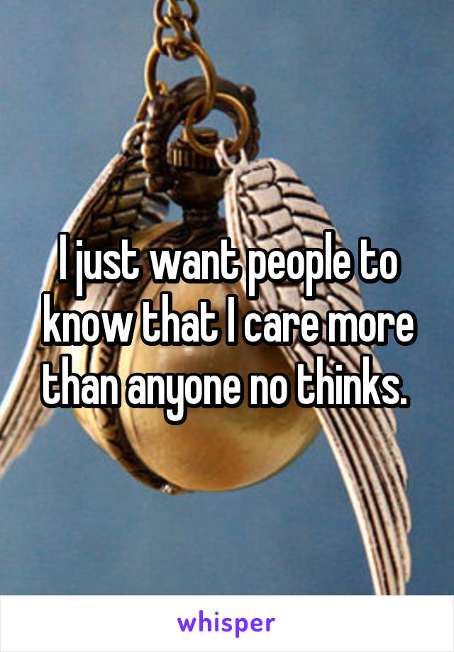 I just want people to know that I care more than anyone no thinks. 
