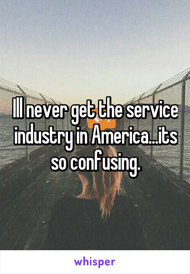 Ill never get the service industry in America...its so confusing.