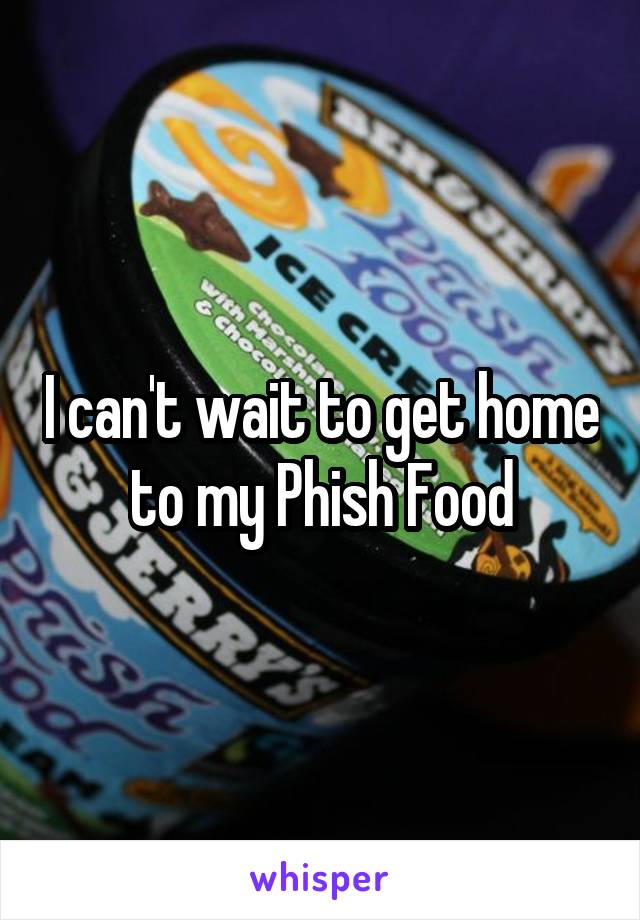 I can't wait to get home to my Phish Food