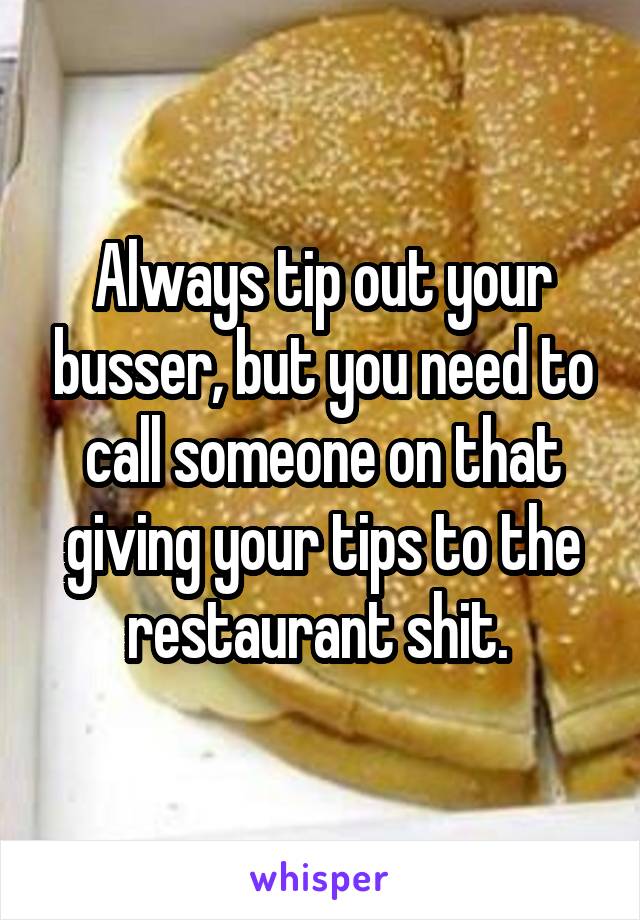 Always tip out your busser, but you need to call someone on that giving your tips to the restaurant shit. 