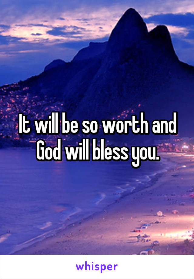 It will be so worth and God will bless you.