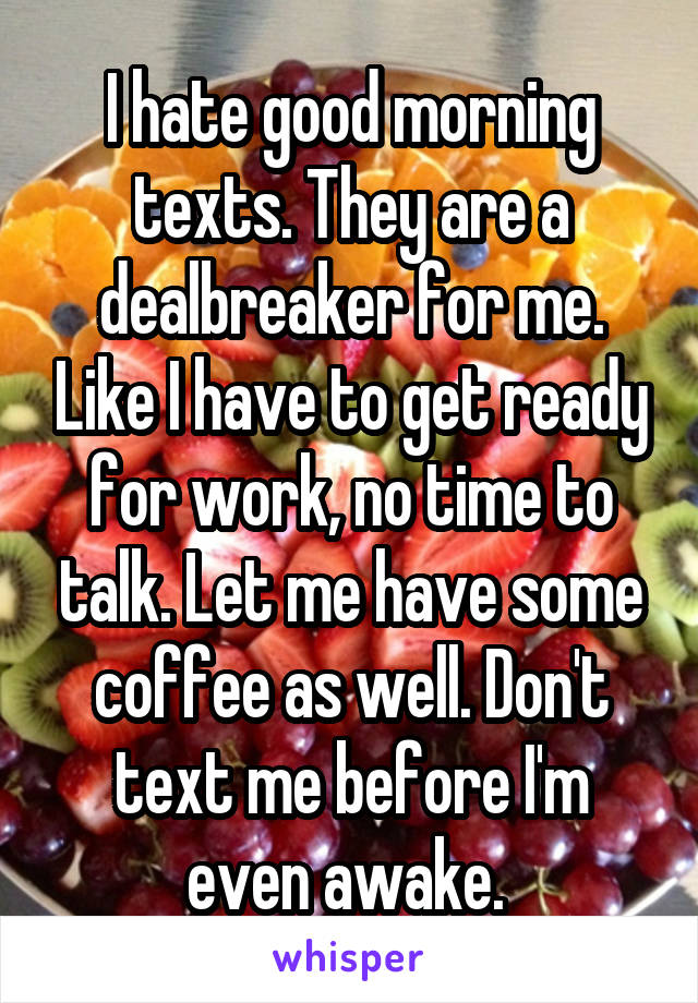 I hate good morning texts. They are a dealbreaker for me. Like I have to get ready for work, no time to talk. Let me have some coffee as well. Don't text me before I'm even awake. 