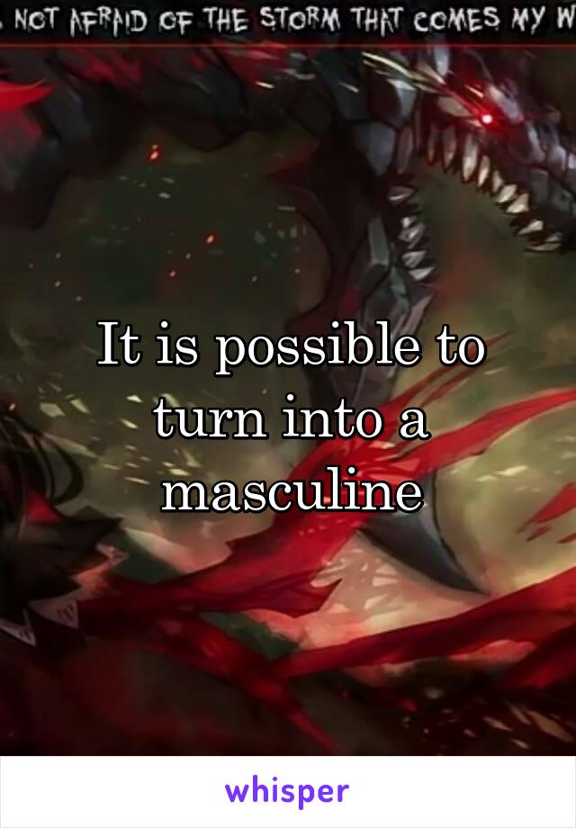 It is possible to turn into a masculine