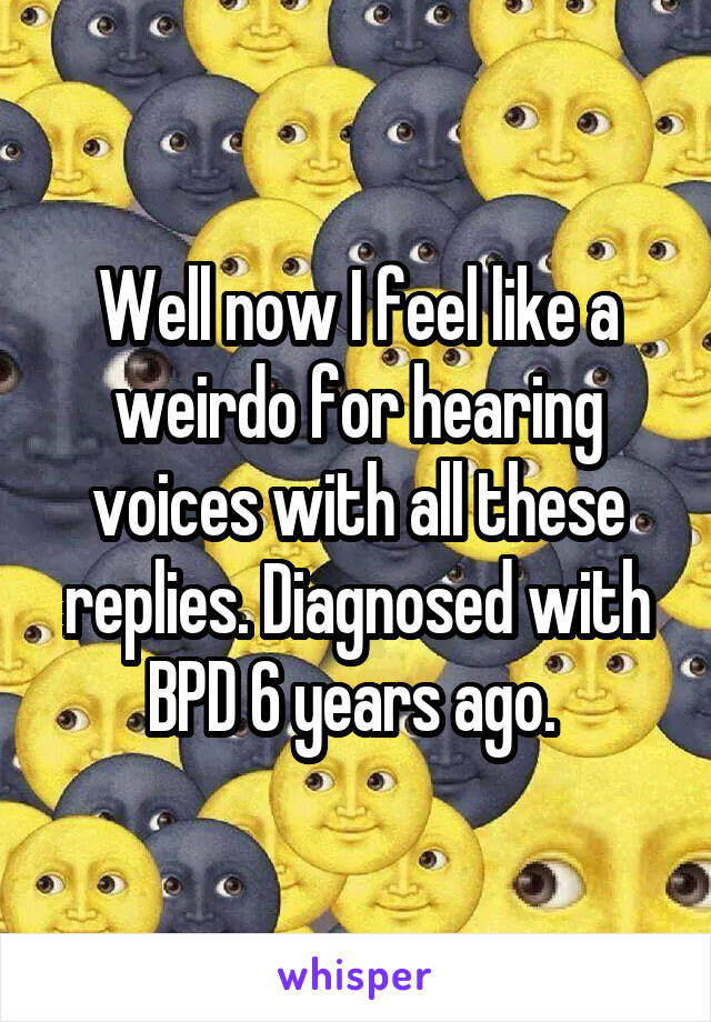 Well now I feel like a weirdo for hearing voices with all these replies. Diagnosed with BPD 6 years ago. 