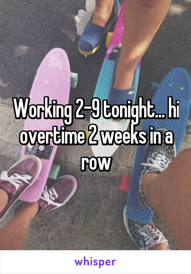 Working 2-9 tonight... hi overtime 2 weeks in a row