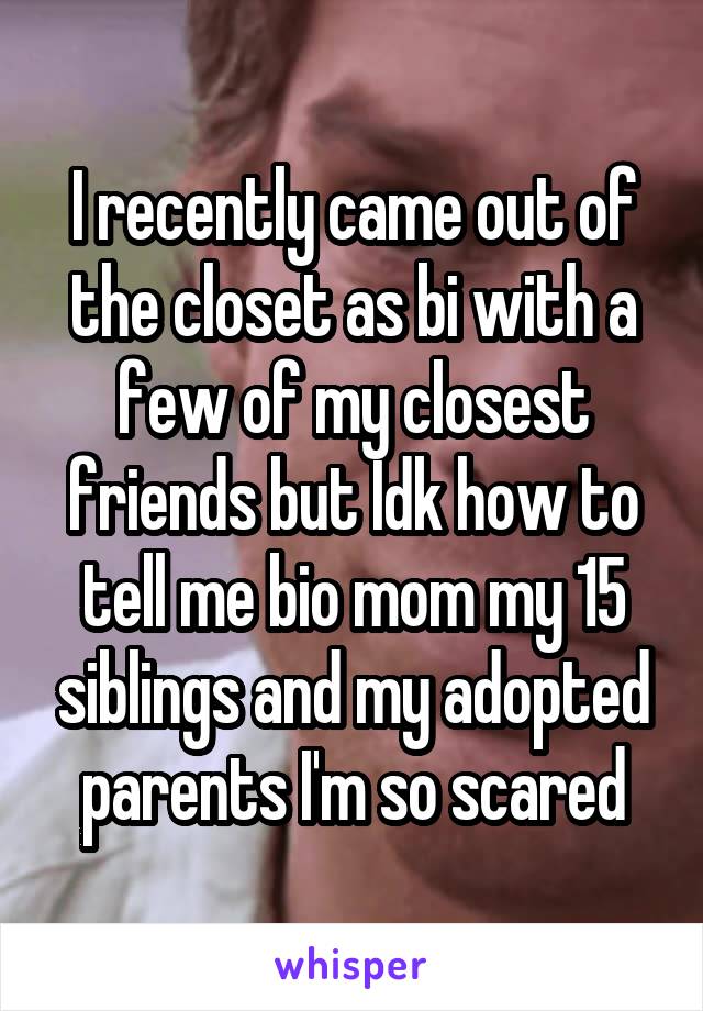 I recently came out of the closet as bi with a few of my closest friends but Idk how to tell me bio mom my 15 siblings and my adopted parents I'm so scared