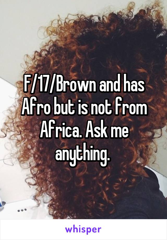 F/17/Brown and has Afro but is not from Africa. Ask me anything. 