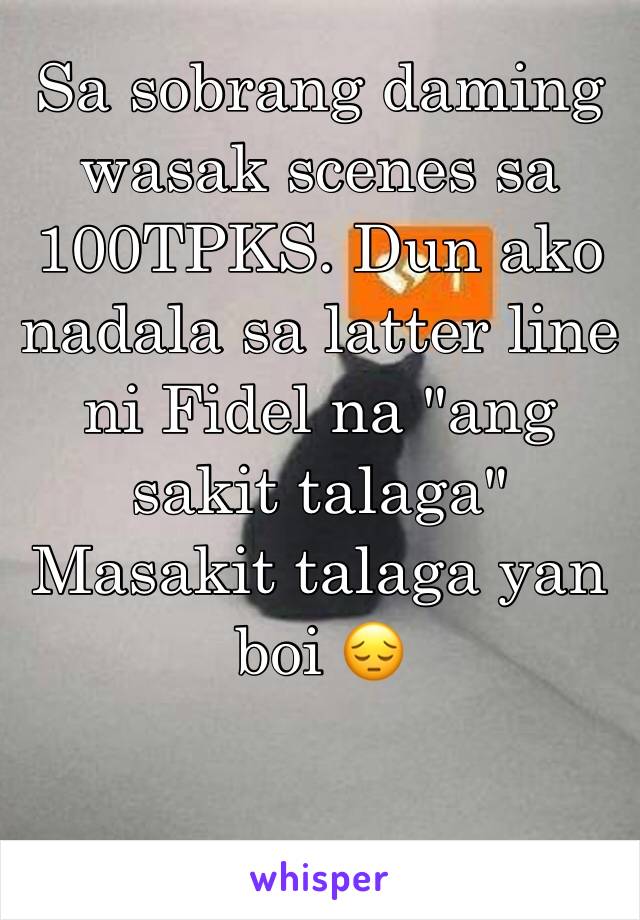 Sa sobrang daming wasak scenes sa 100TPKS. Dun ako nadala sa latter line ni Fidel na "ang sakit talaga"
Masakit talaga yan boi 😔 