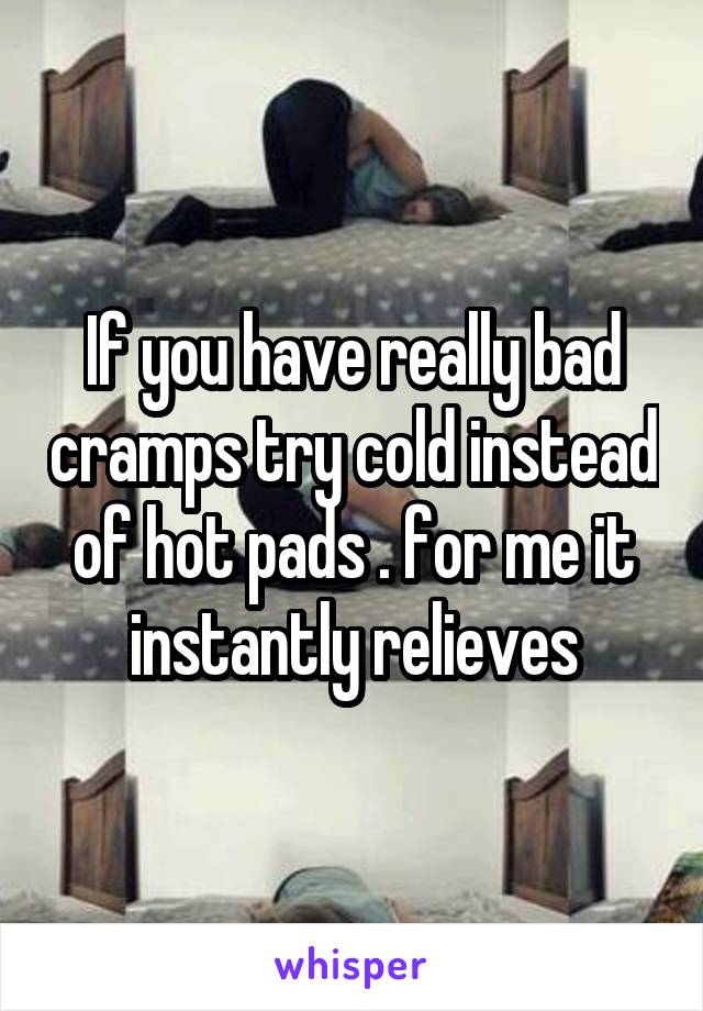 If you have really bad cramps try cold instead of hot pads . for me it instantly relieves