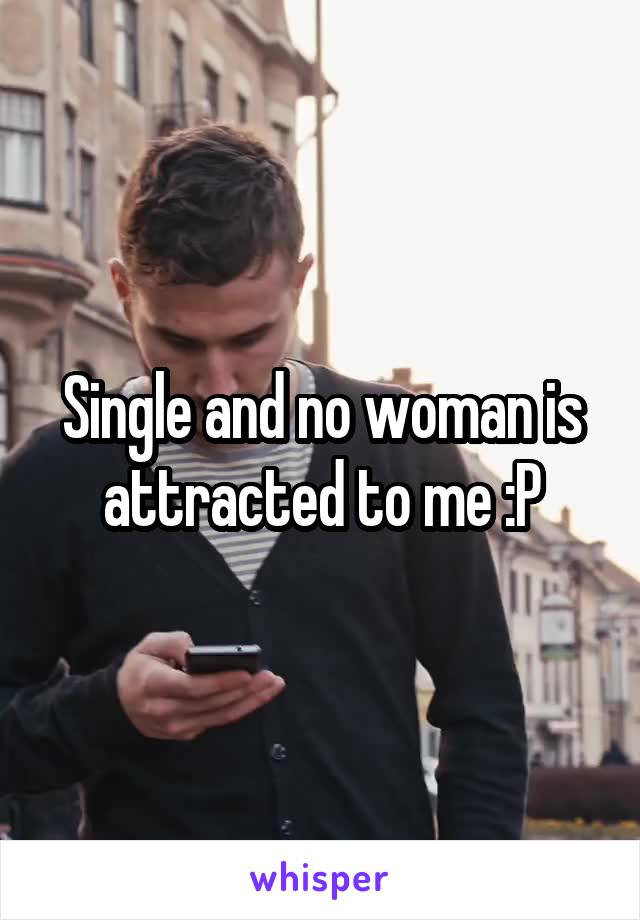 Single and no woman is attracted to me :P