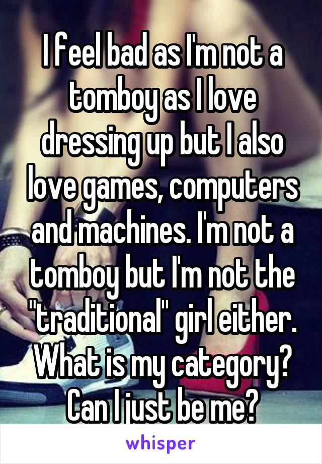 I feel bad as I'm not a tomboy as I love dressing up but I also love games, computers and machines. I'm not a tomboy but I'm not the "traditional" girl either.
What is my category? Can I just be me?