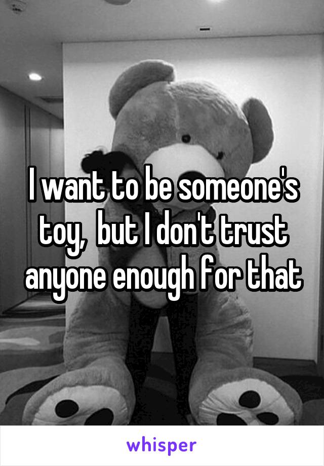 I want to be someone's toy,  but I don't trust anyone enough for that