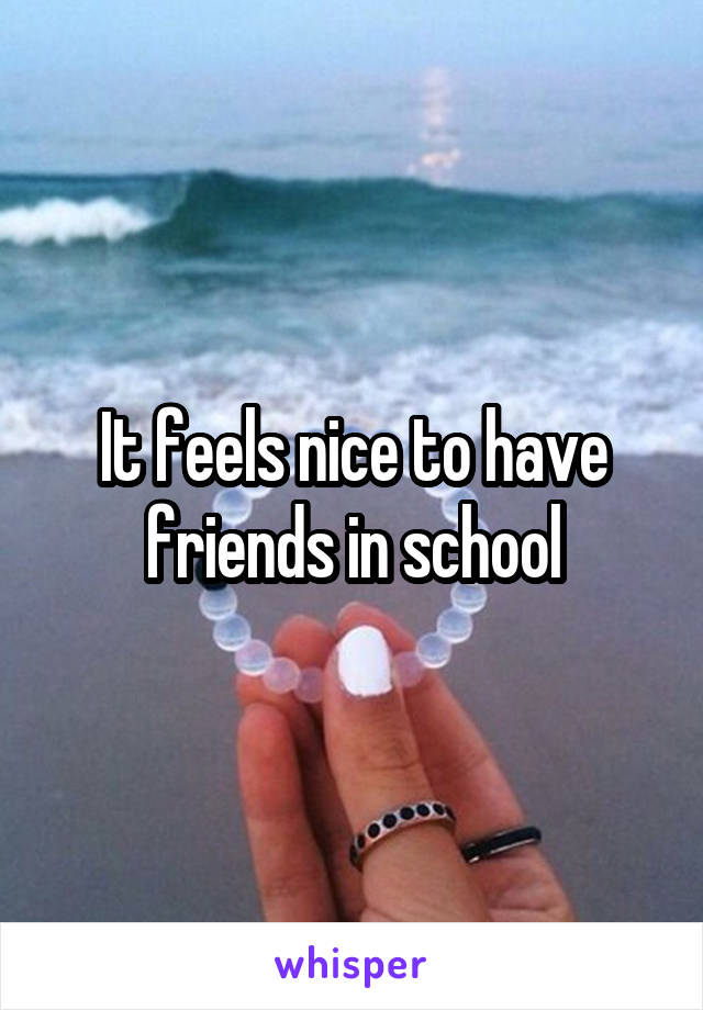 It feels nice to have friends in school