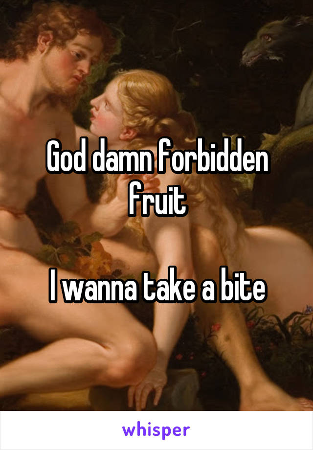 God damn forbidden fruit

I wanna take a bite