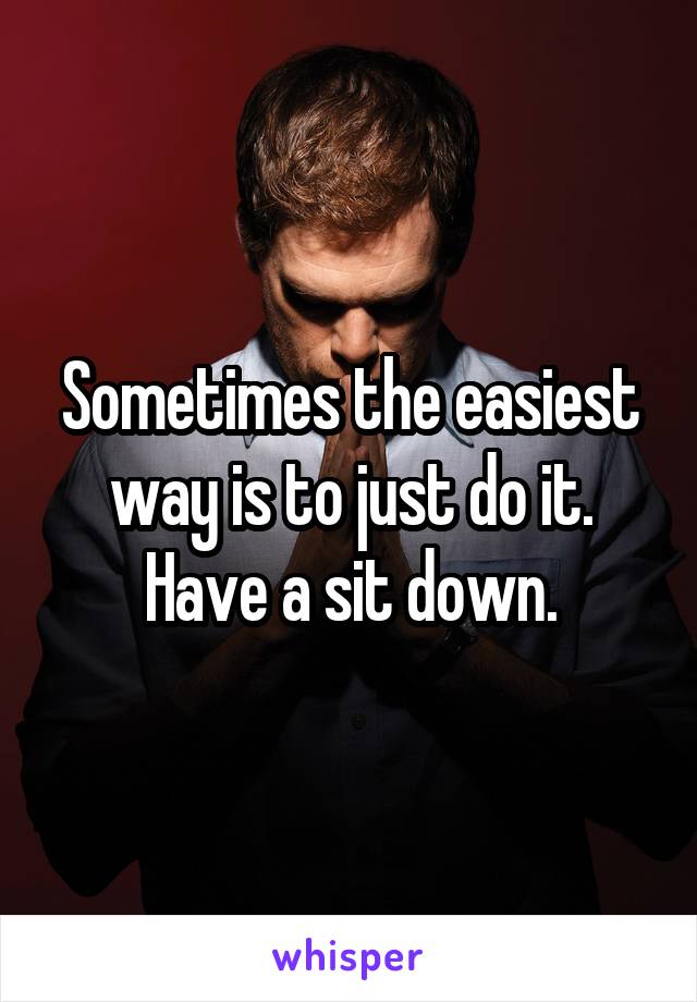 Sometimes the easiest way is to just do it. Have a sit down.