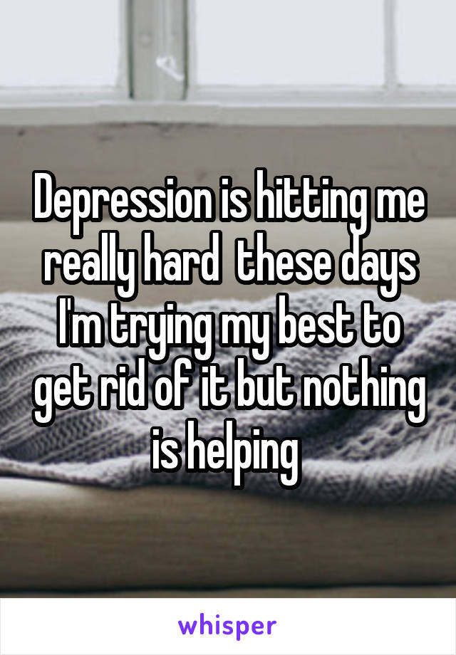 Depression is hitting me really hard  these days I'm trying my best to get rid of it but nothing is helping 