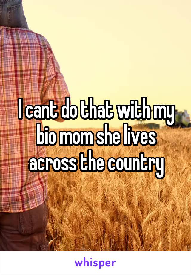 I cant do that with my bio mom she lives across the country