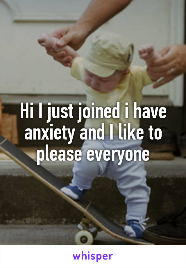 Hi I just joined i have anxiety and I like to please everyone