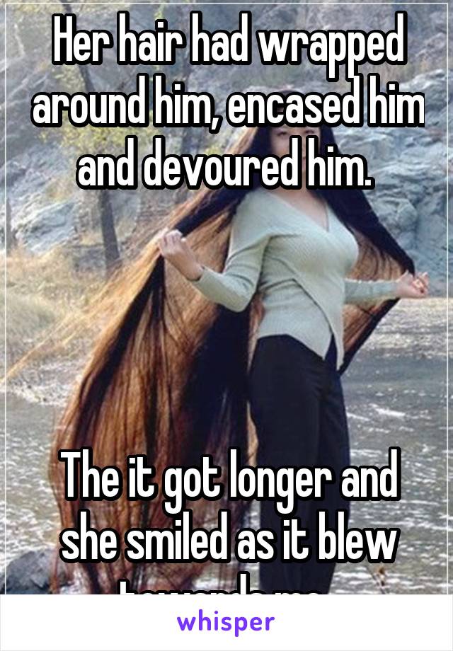 Her hair had wrapped around him, encased him and devoured him. 




The it got longer and she smiled as it blew towards me. 