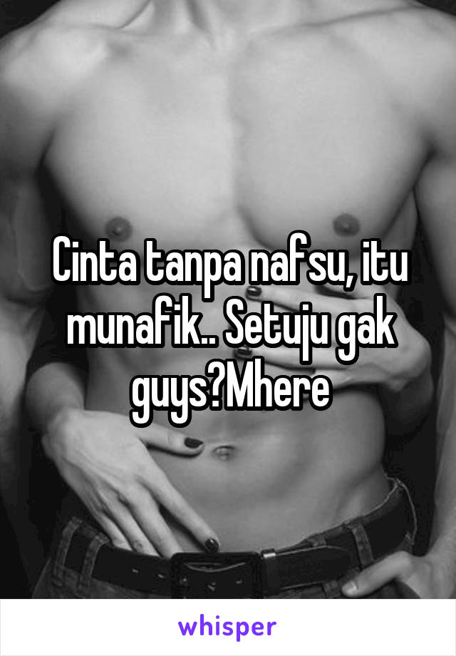 Cinta tanpa nafsu, itu munafik.. Setuju gak guys?Mhere