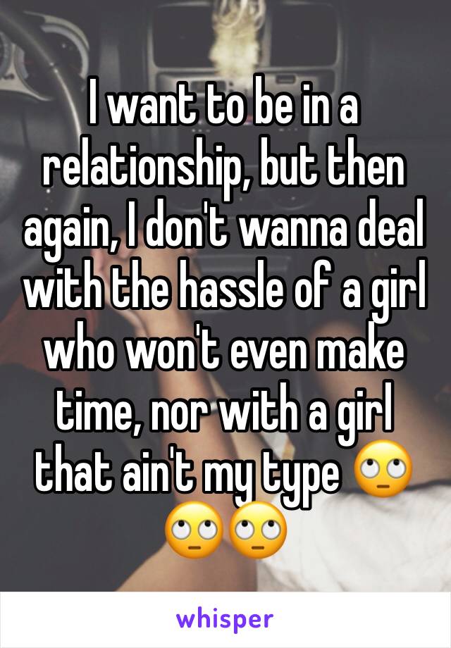 I want to be in a relationship, but then again, I don't wanna deal with the hassle of a girl who won't even make time, nor with a girl that ain't my type 🙄🙄🙄