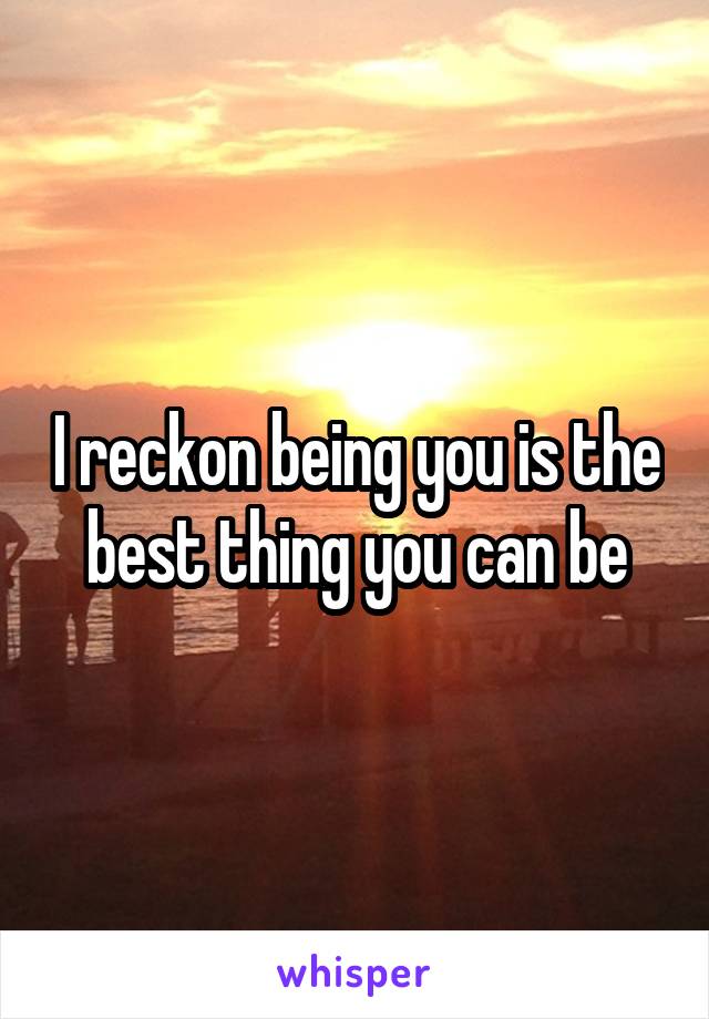 I reckon being you is the best thing you can be