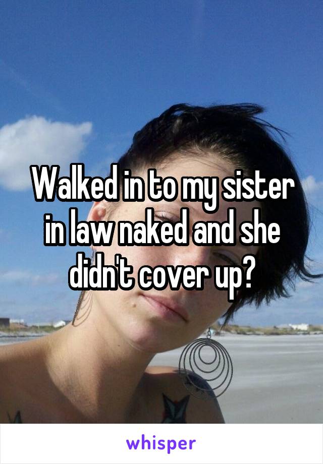 Walked in to my sister in law naked and she didn't cover up?