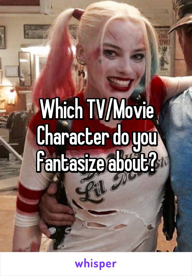 Which TV/Movie Character do you fantasize about?