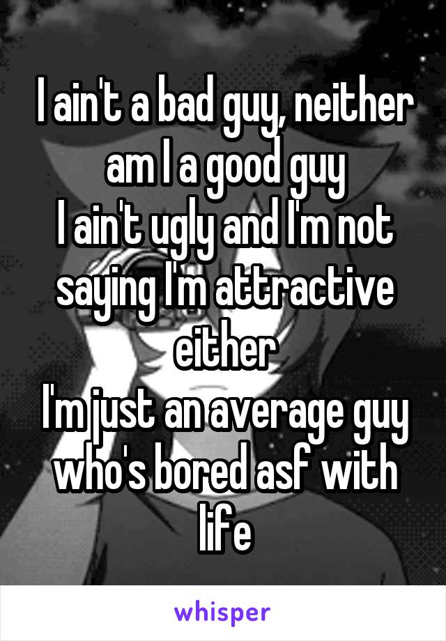 I ain't a bad guy, neither am I a good guy
I ain't ugly and I'm not saying I'm attractive either
I'm just an average guy who's bored asf with life