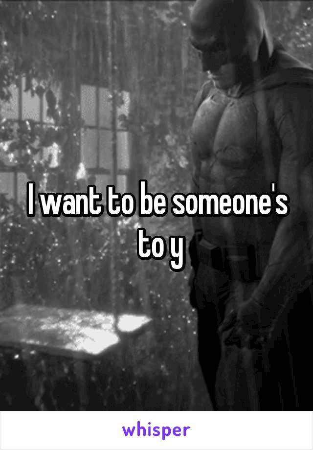 I want to be someone's
 to y