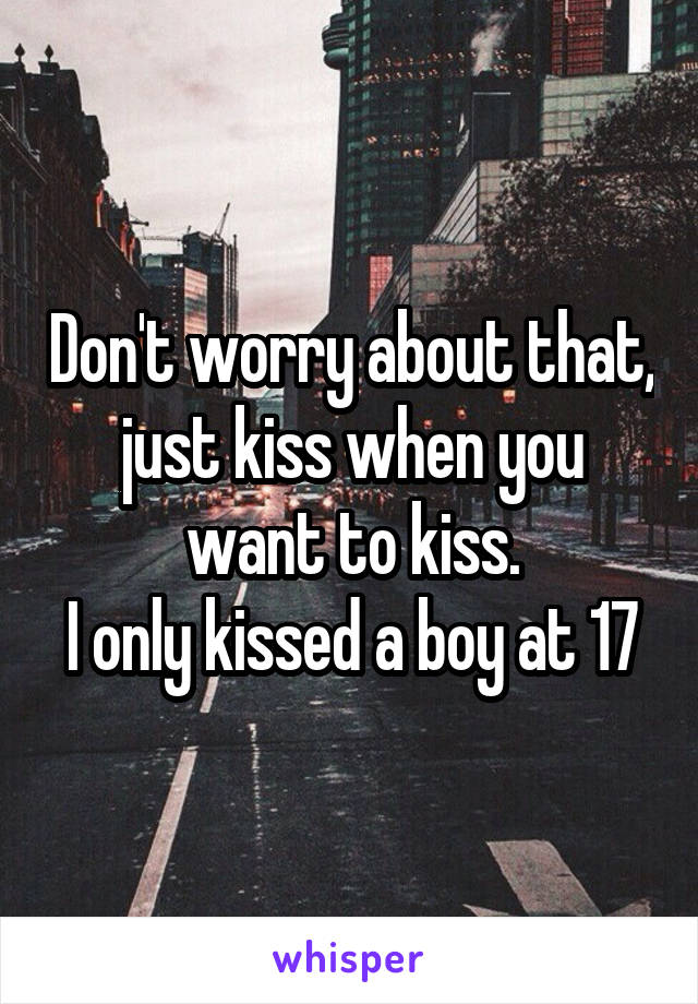 Don't worry about that, just kiss when you want to kiss.
I only kissed a boy at 17