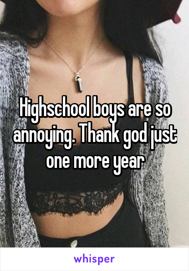 Highschool boys are so annoying. Thank god just one more year