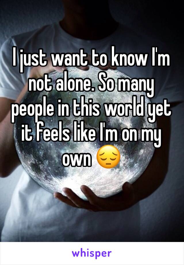 I just want to know I'm not alone. So many people in this world yet it feels like I'm on my own 😔 