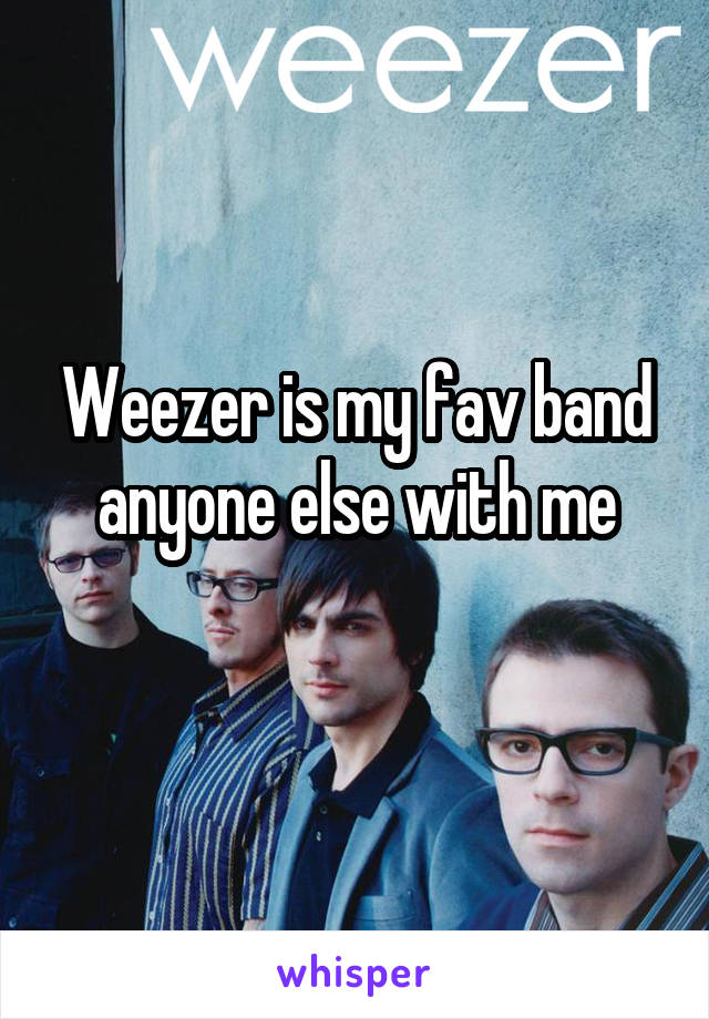 Weezer is my fav band anyone else with me
