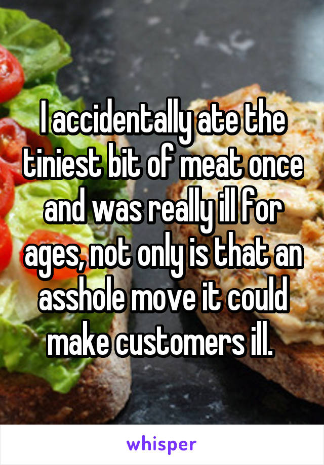 I accidentally ate the tiniest bit of meat once and was really ill for ages, not only is that an asshole move it could make customers ill. 