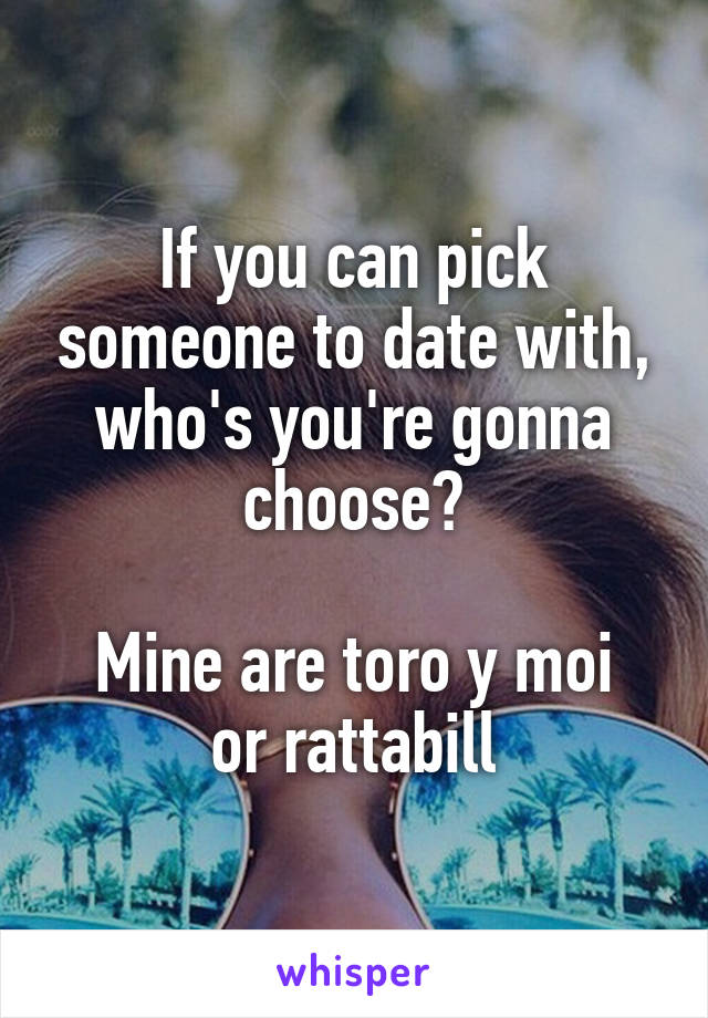 If you can pick someone to date with, who's you're gonna choose?

Mine are toro y moi or rattabill